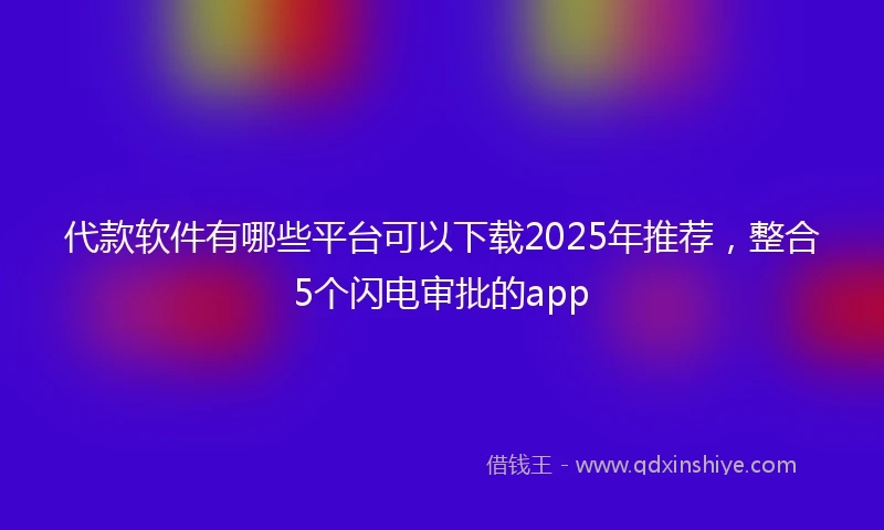 代款软件有哪些平台可以下载2025年推荐，整合5个闪电审批的app