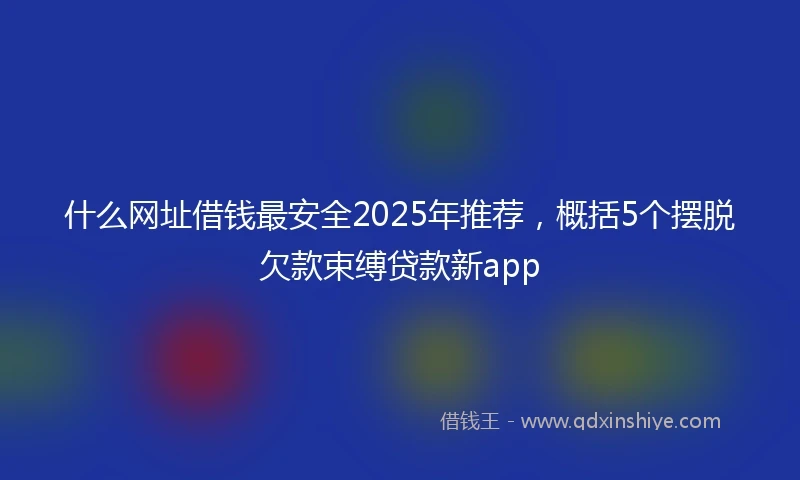 什么网址借钱最安全2025年推荐，概括5个摆脱欠款束缚贷款新app