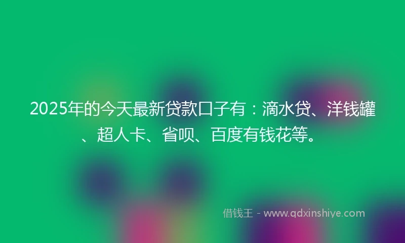 2025年的今天最新贷款口子有：滴水贷、洋钱罐、超人卡、省呗、百度有钱花等。