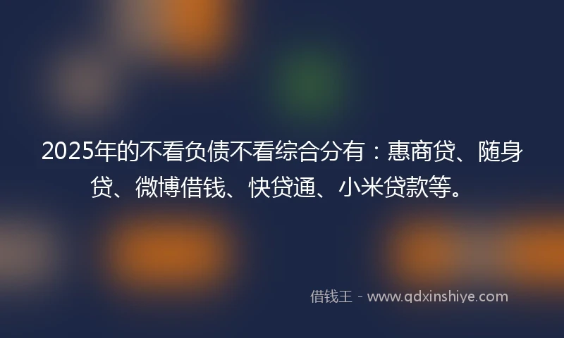 2025年的不看负债不看综合分有：惠商贷、随身贷、微博借钱、快贷通、小米贷款等。