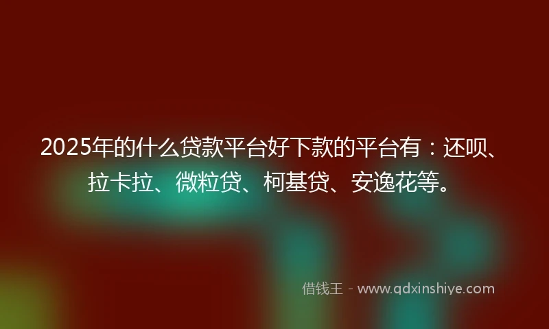 2025年的什么贷款平台好下款的平台有：还呗、拉卡拉、微粒贷、柯基贷、安逸花等。