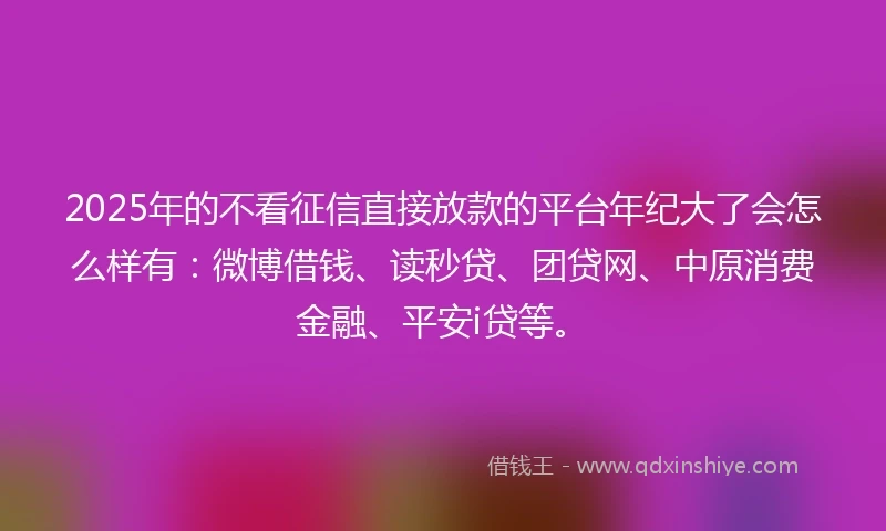 2025年的不看征信直接放款的平台年纪大了会怎么样有：微博借钱、读秒贷、团贷网、中原消费金融、平安i贷等。