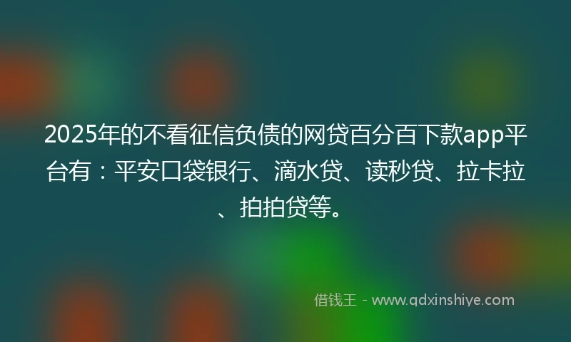 2025年的不看征信负债的网贷百分百下款app平台有：平安口袋银行、滴水贷、读秒贷、拉卡拉、拍拍贷等。