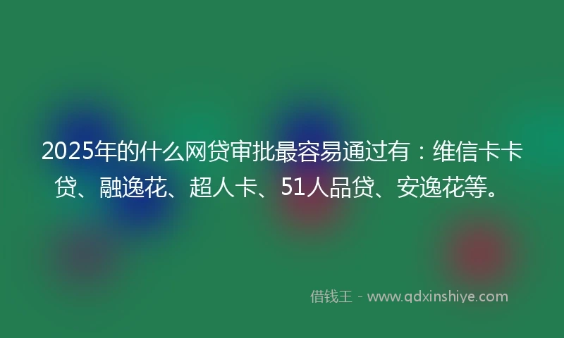 2025年的什么网贷审批最容易通过有：维信卡卡贷、融逸花、超人卡、51人品贷、安逸花等。