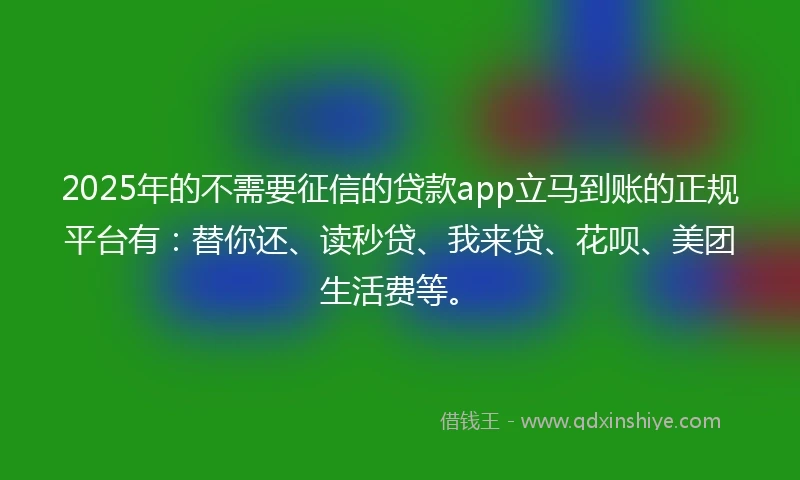 2025年的不需要征信的贷款app立马到账的正规平台有：替你还、读秒贷、我来贷、花呗、美团生活费等。