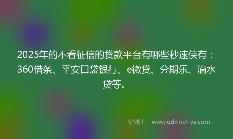 2025年的不看征信的贷款平台有哪些秒速侠有：360借条、平安口袋银行、e微贷、分期乐、滴水贷等。