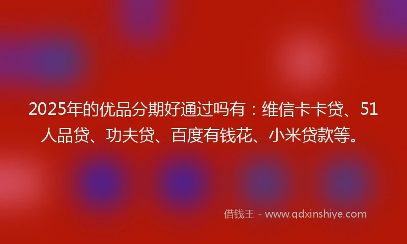 2025年的优品分期好通过吗有：维信卡卡贷、51人品贷、功夫贷、百度有钱花、小米贷款等。