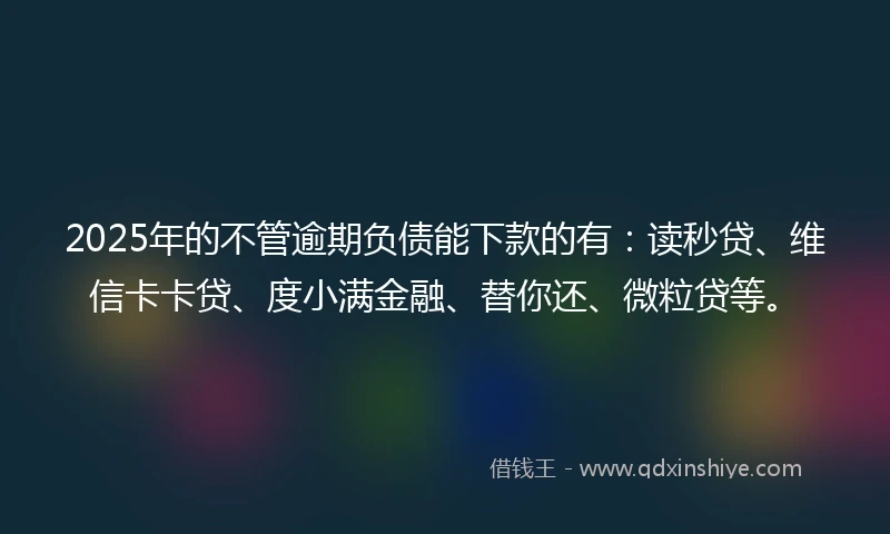 2025年的不管逾期负债能下款的有：读秒贷、维信卡卡贷、度小满金融、替你还、微粒贷等。