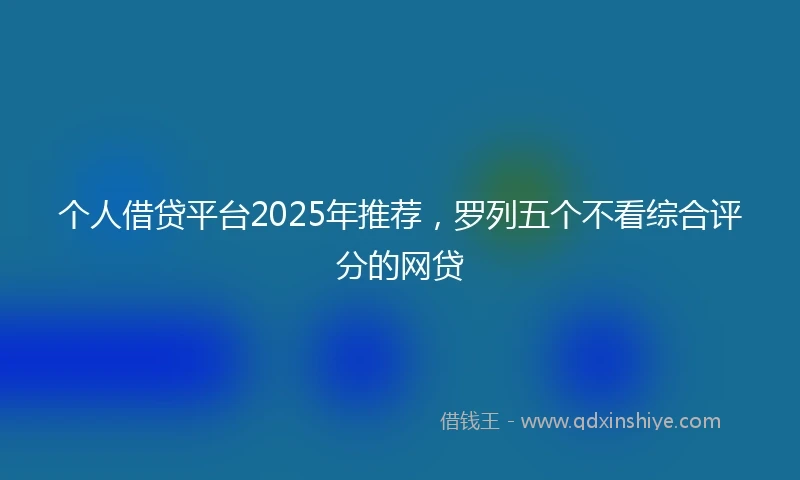 个人借贷平台2025年推荐，罗列五个不看综合评分的网贷