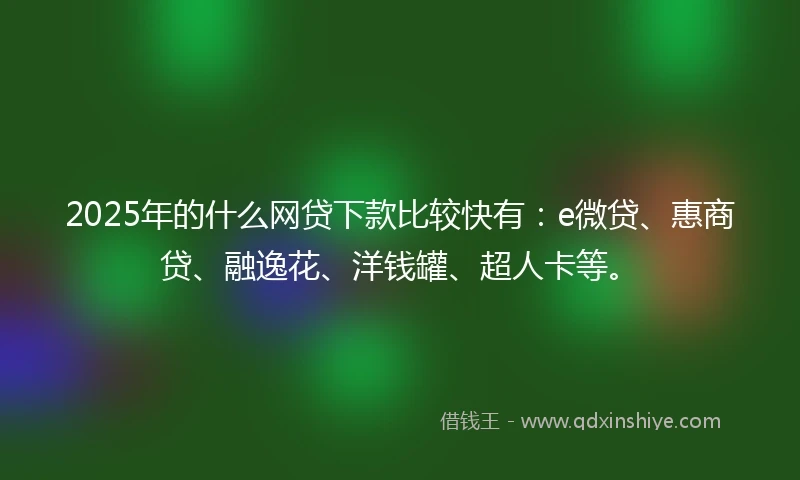 2025年的什么网贷下款比较快有：e微贷、惠商贷、融逸花、洋钱罐、超人卡等。