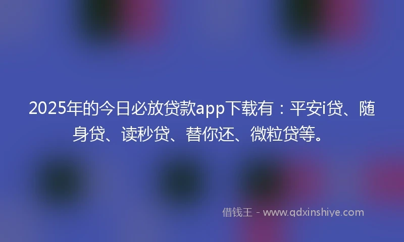 2025年的今日必放贷款app下载有：平安i贷、随身贷、读秒贷、替你还、微粒贷等。