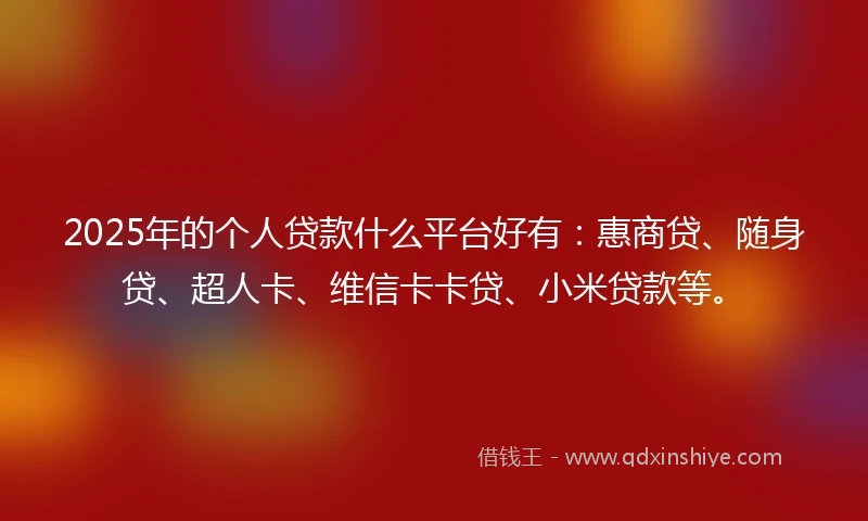 2025年的个人贷款什么平台好有：惠商贷、随身贷、超人卡、维信卡卡贷、小米贷款等。