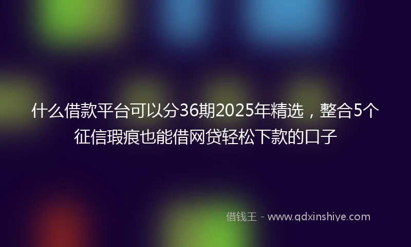 什么借款平台可以分36期2025年精选，整合5个征信瑕疵也能借网贷轻松下款的口子