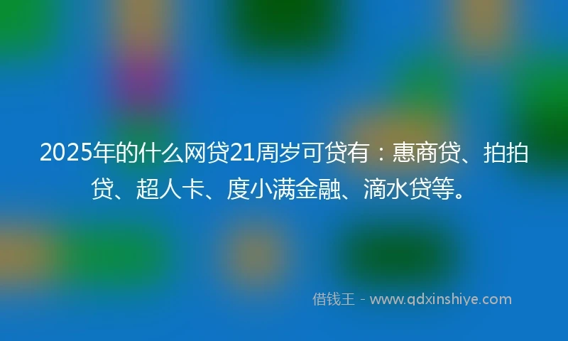 2025年的什么网贷21周岁可贷有：惠商贷、拍拍贷、超人卡、度小满金融、滴水贷等。