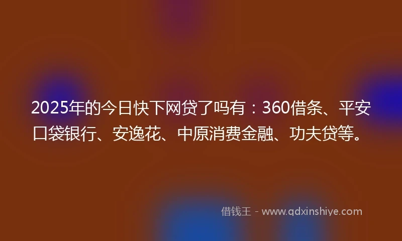 2025年的今日快下网贷了吗有：360借条、平安口袋银行、安逸花、中原消费金融、功夫贷等。