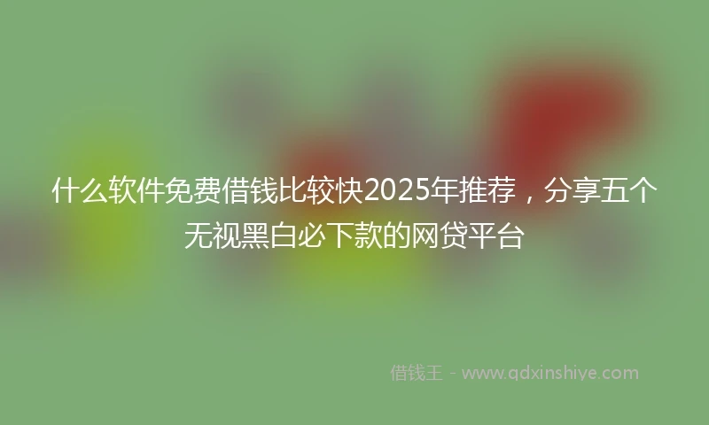 什么软件免费借钱比较快2025年推荐，分享五个无视黑白必下款的网贷平台
