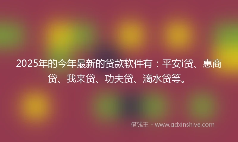 2025年的今年最新的贷款软件有：平安i贷、惠商贷、我来贷、功夫贷、滴水贷等。