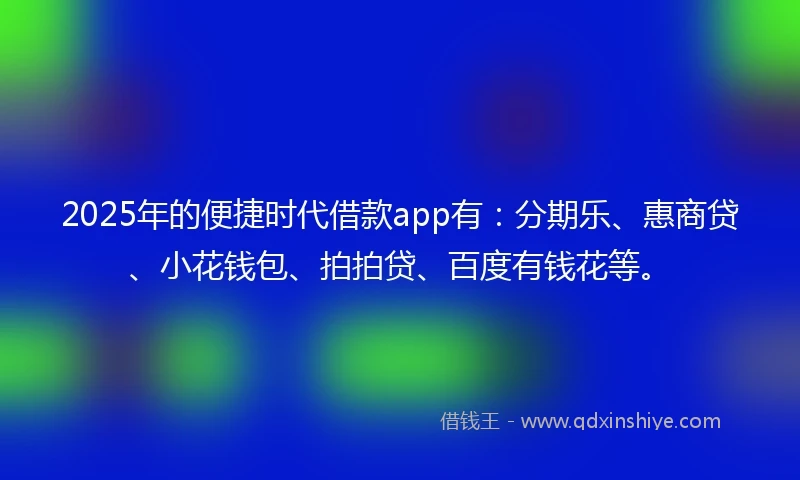 2025年的便捷时代借款app有：分期乐、惠商贷、小花钱包、拍拍贷、百度有钱花等。