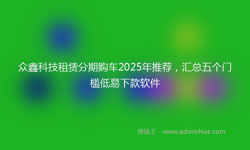 众鑫科技租赁分期购车2025年推荐，汇总五个门槛低易下款软件