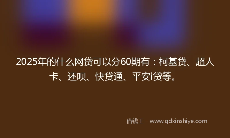 2025年的什么网贷可以分60期有：柯基贷、超人卡、还呗、快贷通、平安i贷等。