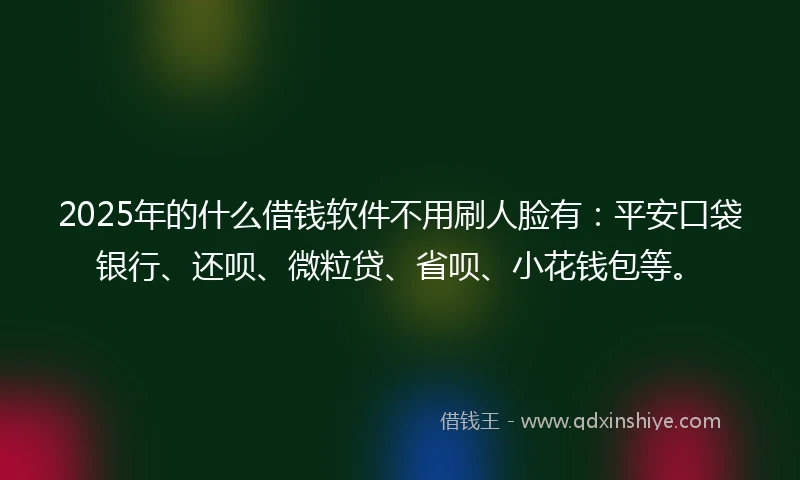 2025年的什么借钱软件不用刷人脸有：平安口袋银行、还呗、微粒贷、省呗、小花钱包等。