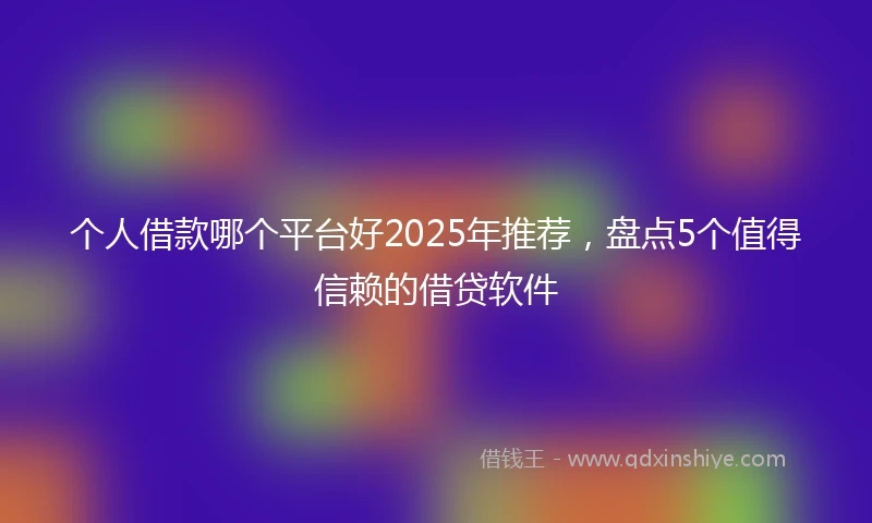 个人借款哪个平台好2025年推荐，盘点5个值得信赖的借贷软件