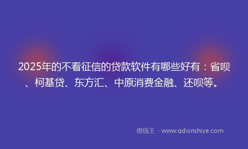 2025年的不看征信的贷款软件有哪些好有：省呗、柯基贷、东方汇、中原消费金融、还呗等。