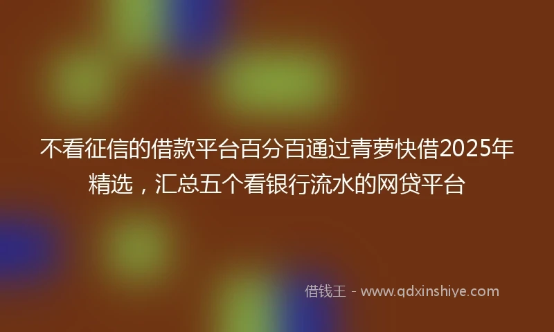 不看征信的借款平台百分百通过青萝快借2025年精选，汇总五个看银行流水的网贷平台