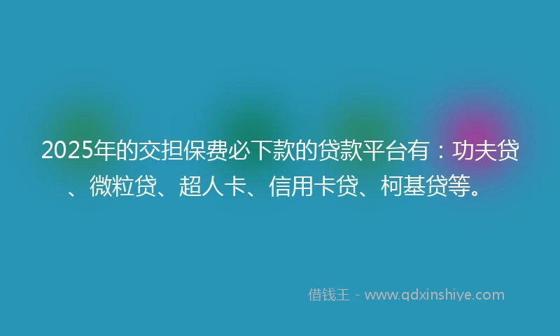2025年的交担保费必下款的贷款平台有：功夫贷、微粒贷、超人卡、信用卡贷、柯基贷等。
