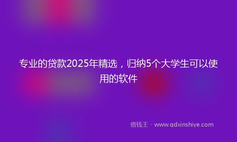 专业的贷款2025年精选，归纳5个大学生可以使用的软件