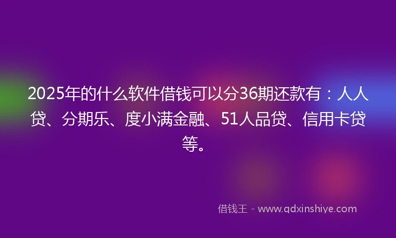 2025年的什么软件借钱可以分36期还款有：人人贷、分期乐、度小满金融、51人品贷、信用卡贷等。