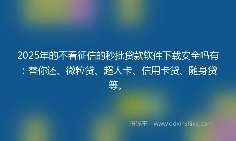 2025年的不看征信的秒批贷款软件下载安全吗有：替你还、微粒贷、超人卡、信用卡贷、随身贷等。