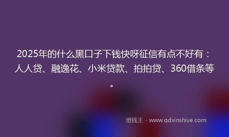 2025年的什么黑口子下钱快呀征信有点不好有：人人贷、融逸花、小米贷款、拍拍贷、360借条等。
