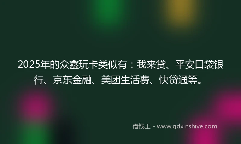 2025年的众鑫玩卡类似有：我来贷、平安口袋银行、京东金融、美团生活费、快贷通等。