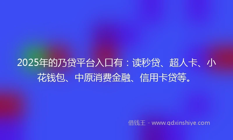 2025年的乃贷平台入口有:读秒贷、超人卡、小花钱包、中原消费金融、信用卡贷等。
