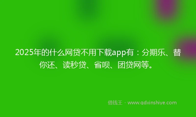 2025年的什么网贷不用下载app有：分期乐、替你还、读秒贷、省呗、团贷网等。