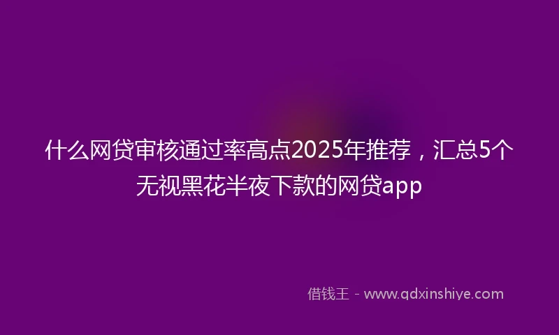 什么网贷审核通过率高点2025年推荐，汇总5个无视黑花半夜下款的网贷app