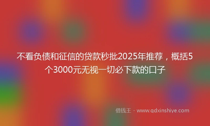 不看负债和征信的贷款秒批2025年推荐，概括5个3000元无视一切必下款的口子