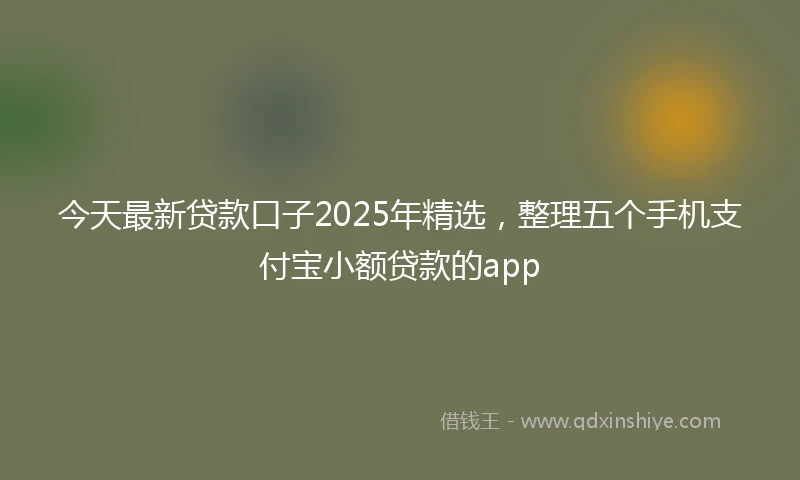 今天最新贷款口子2025年精选，整理五个手机支付宝小额贷款的app