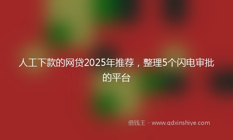 人工下款的网贷2025年推荐，整理5个闪电审批的平台