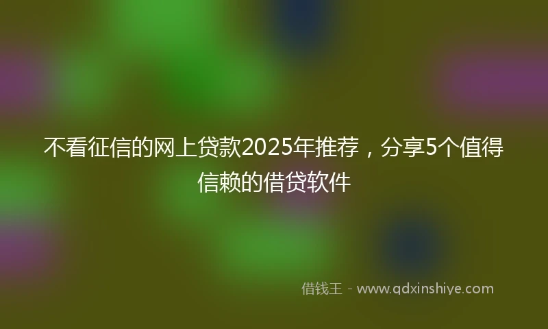 不看征信的网上贷款2025年推荐，分享5个值得信赖的借贷软件