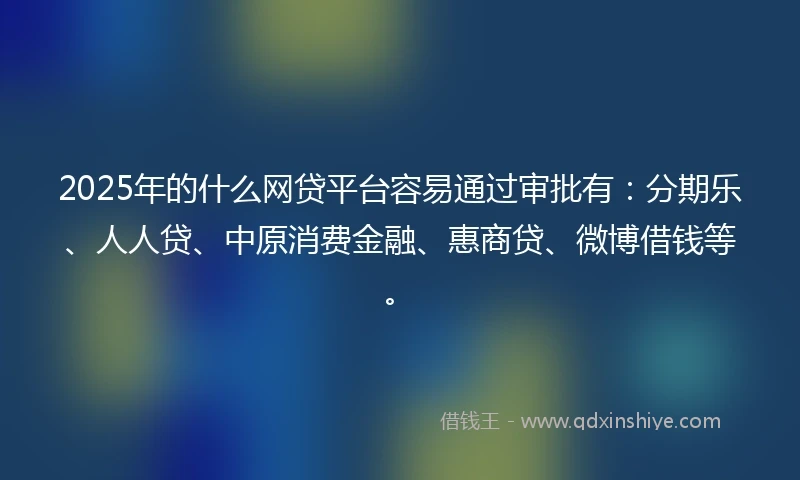 2025年的什么网贷平台容易通过审批有：分期乐、人人贷、中原消费金融、惠商贷、微博借钱等。