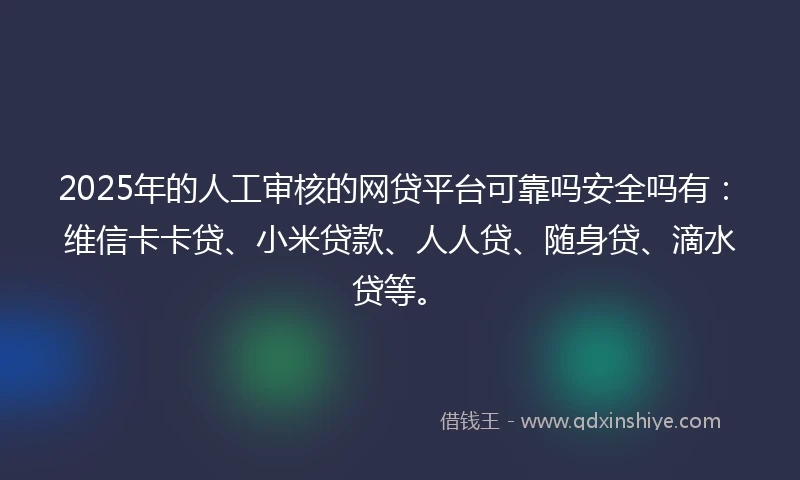 2025年的人工审核的网贷平台可靠吗安全吗有：维信卡卡贷、小米贷款、人人贷、随身贷、滴水贷等。