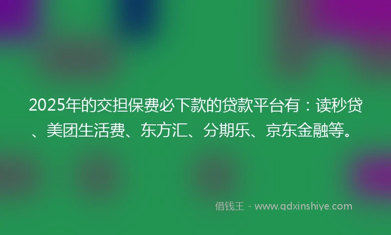 2025年的交担保费必下款的贷款平台有：读秒贷、美团生活费、东方汇、分期乐、京东金融等。