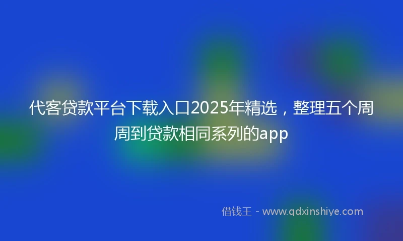 代客贷款平台下载入口2025年精选,整理五个周周到贷款相同系列的app