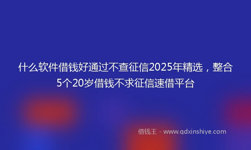 什么软件借钱好通过不查征信2025年精选，整合5个20岁借钱不求征信速借平台