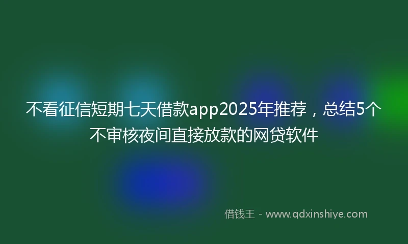 不看征信短期七天借款app2025年推荐，总结5个不审核夜间直接放款的网贷软件