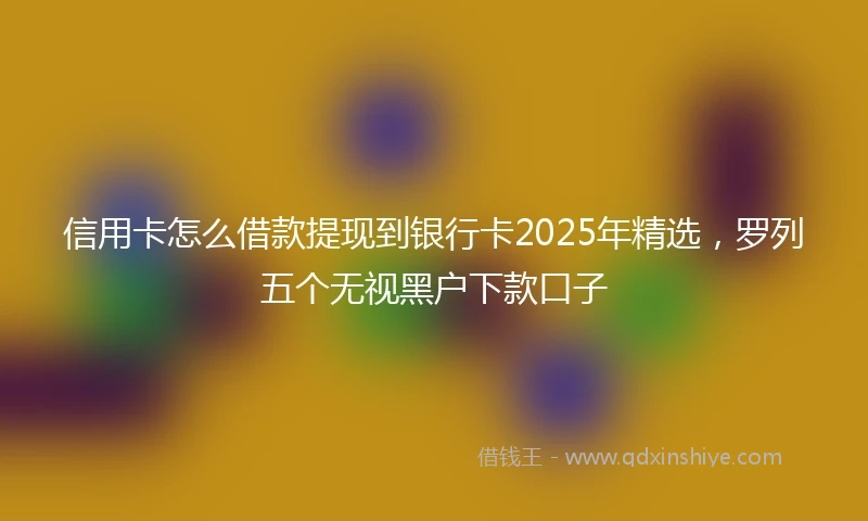信用卡怎么借款提现到银行卡2025年精选，罗列五个无视黑户下款口子