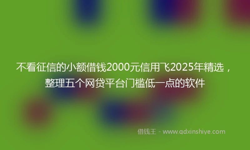 不看征信的小额借钱2000元信用飞2025年精选，整理五个网贷平台门槛低一点的软件