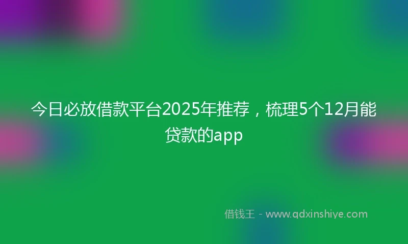 今日必放借款平台2025年推荐，梳理5个12月能贷款的app